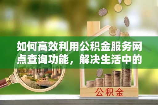 姚安如何高效利用公积金服务网点查询功能，解决生活中的资金难题