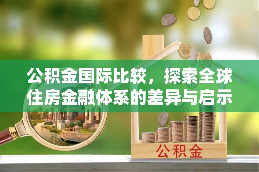 姚安公积金国际比较，探索全球住房金融体系的差异与启示