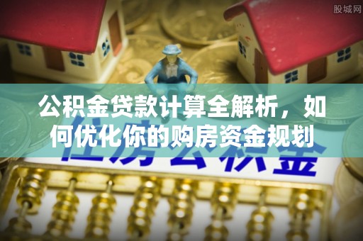 姚安公积金贷款计算全解析，如何优化你的购房资金规划