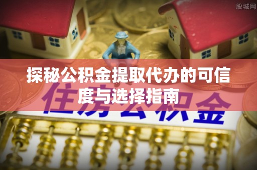 姚安探秘公积金提取代办的可信度与选择指南
