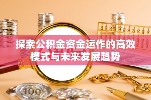 姚安探索公积金资金运作的高效模式与未来发展趋势