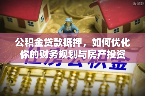 姚安公积金贷款抵押，如何优化你的财务规划与房产投资