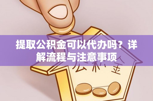 姚安提取公积金可以代办吗？详解流程与注意事项
