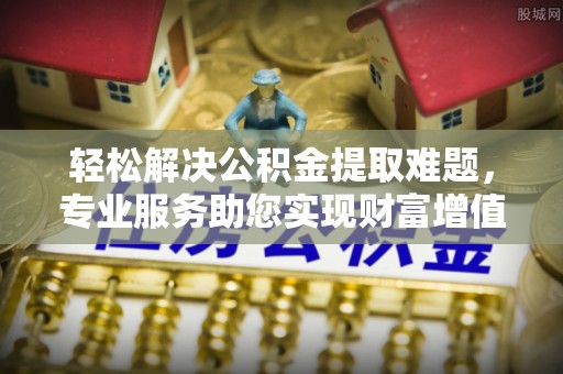 姚安轻松解决公积金提取难题，专业服务助您实现财富增值——代办公积金提取