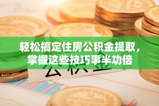 姚安轻松搞定住房公积金提取，掌握这些技巧事半功倍