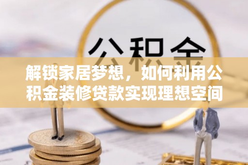 姚安解锁家居梦想，如何利用公积金装修贷款实现理想空间