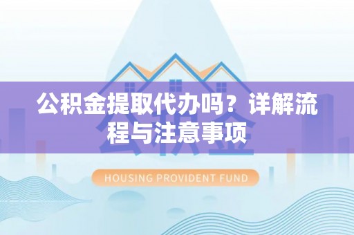 姚安公积金提取代办吗？详解流程与注意事项