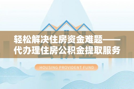 姚安轻松解决住房资金难题——代办理住房公积金提取服务详解