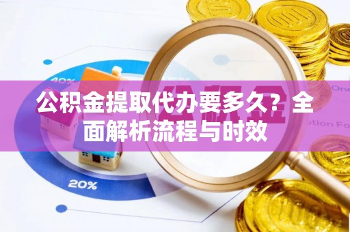 姚安公积金提取代办要多久？全面解析流程与时效