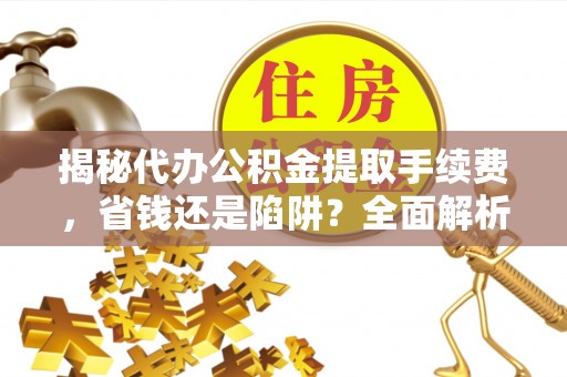姚安揭秘代办公积金提取手续费，省钱还是陷阱？全面解析与避坑指南