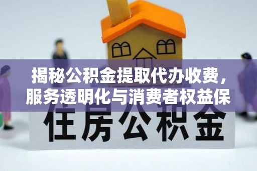 姚安揭秘公积金提取代办收费，服务透明化与消费者权益保障