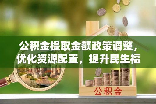 姚安公积金提取金额政策调整，优化资源配置，提升民生福祉