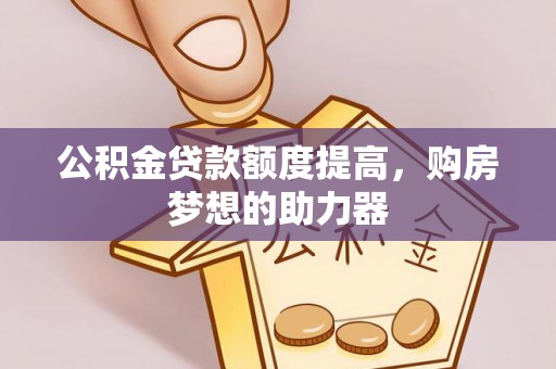 姚安公积金贷款额度提高，购房梦想的助力器