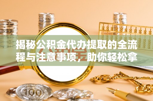 姚安揭秘公积金代办提取的全流程与注意事项，助你轻松拿回属于自己的钱