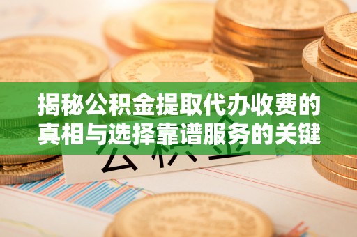姚安揭秘公积金提取代办收费的真相与选择靠谱服务的关键