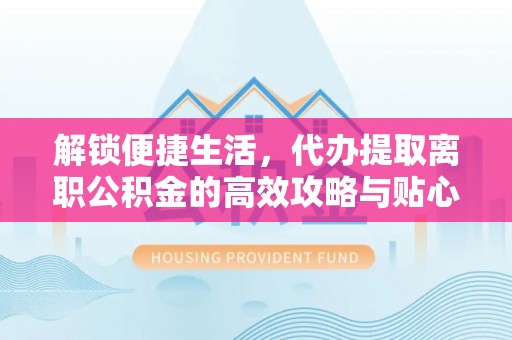姚安解锁便捷生活，代办提取离职公积金的高效攻略与贴心建议