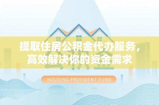 姚安提取住房公积金代办服务，高效解决你的资金需求