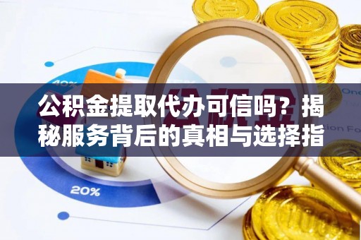 姚安公积金提取代办可信吗？揭秘服务背后的真相与选择指南
