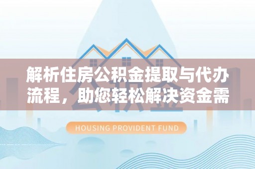 姚安解析住房公积金提取与代办流程，助您轻松解决资金需求