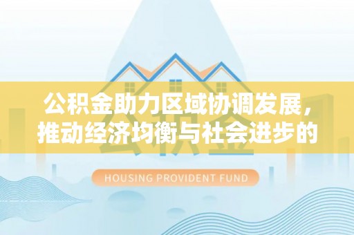姚安公积金助力区域协调发展，推动经济均衡与社会进步的桥梁
