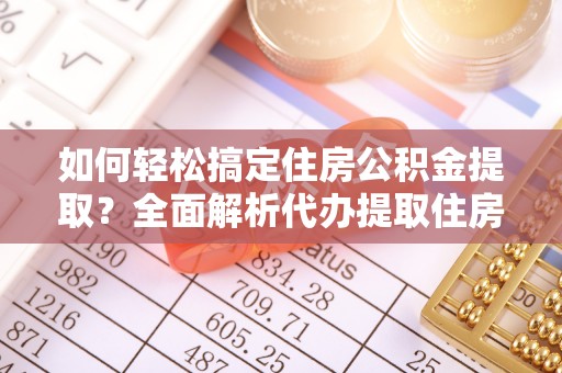 姚安如何轻松搞定住房公积金提取？全面解析代办提取住房公积金流程