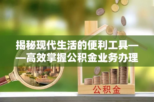 姚安揭秘现代生活的便利工具——高效掌握公积金业务办理流程的关键步骤