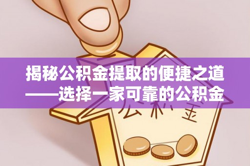 姚安揭秘公积金提取的便捷之道——选择一家可靠的公积金提取代办公司