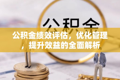 姚安公积金绩效评估，优化管理，提升效益的全面解析
