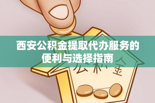 姚安西安公积金提取代办服务的便利与选择指南
