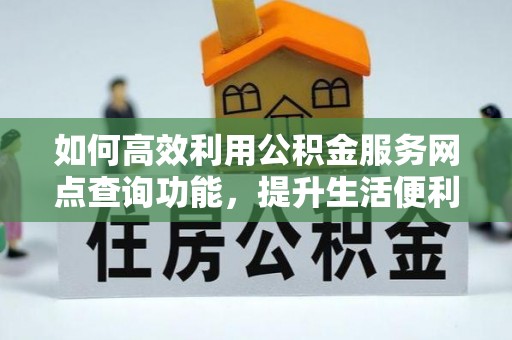 姚安如何高效利用公积金服务网点查询功能，提升生活便利性