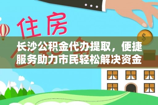 姚安长沙公积金代办提取，便捷服务助力市民轻松解决资金需求