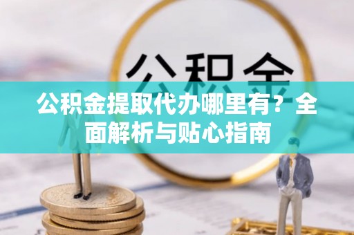 姚安公积金提取代办哪里有？全面解析与贴心指南