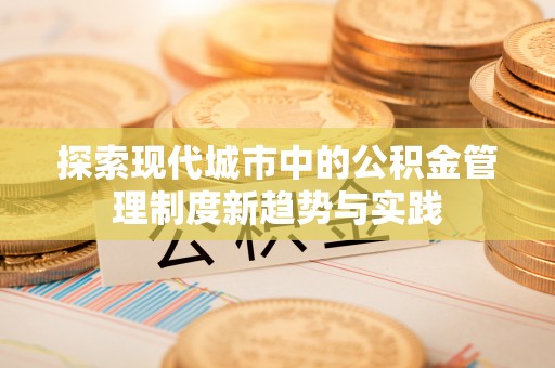 姚安探索现代城市中的公积金管理制度新趋势与实践