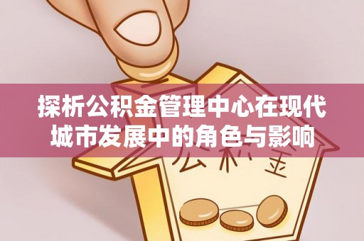 姚安探析公积金管理中心在现代城市发展中的角色与影响