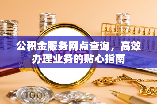 姚安公积金服务网点查询，高效办理业务的贴心指南