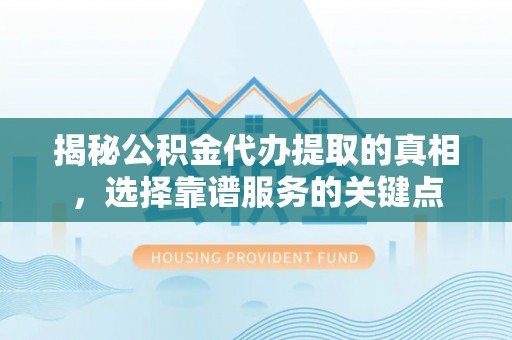 姚安揭秘公积金代办提取的真相，选择靠谱服务的关键点
