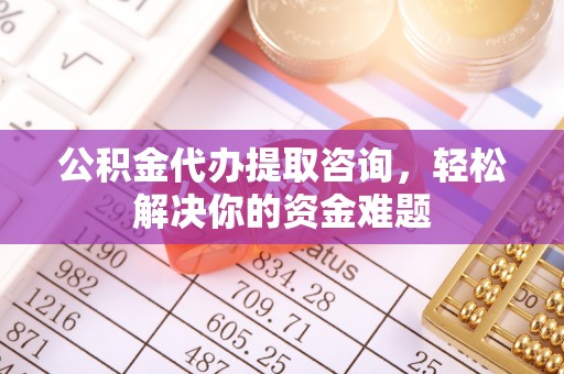 姚安公积金代办提取咨询，轻松解决你的资金难题