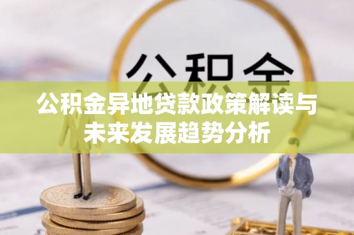 姚安公积金异地贷款政策解读与未来发展趋势分析