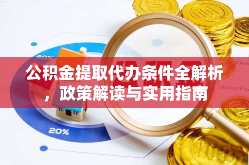 姚安公积金提取代办条件全解析，政策解读与实用指南