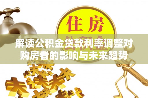 姚安解读公积金贷款利率调整对购房者的影响与未来趋势