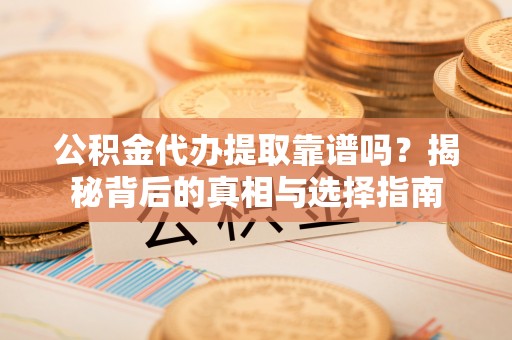 姚安公积金代办提取靠谱吗？揭秘背后的真相与选择指南