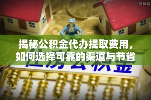 姚安揭秘公积金代办提取费用，如何选择可靠的渠道与节省成本