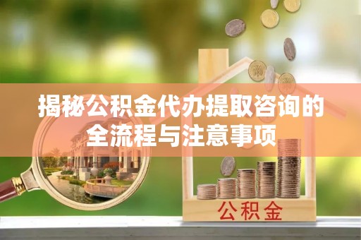 姚安揭秘公积金代办提取咨询的全流程与注意事项