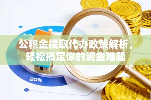 姚安公积金提取代办政策解析，轻松搞定你的资金难题