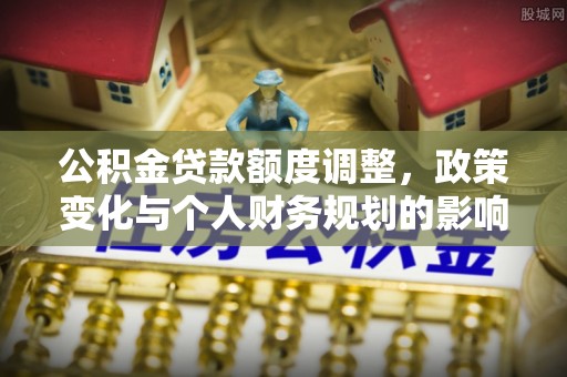 姚安公积金贷款额度调整，政策变化与个人财务规划的影响