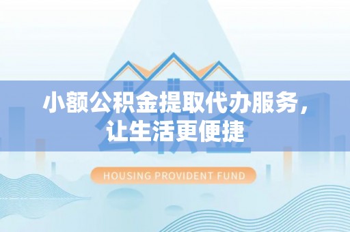 姚安小额公积金提取代办服务，让生活更便捷