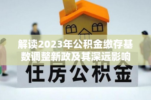 姚安解读2023年公积金缴存基数调整新政及其深远影响