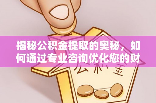 姚安揭秘公积金提取的奥秘，如何通过专业咨询优化您的财务规划