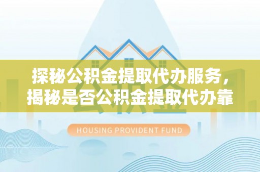 姚安探秘公积金提取代办服务，揭秘是否公积金提取代办靠谱吗？