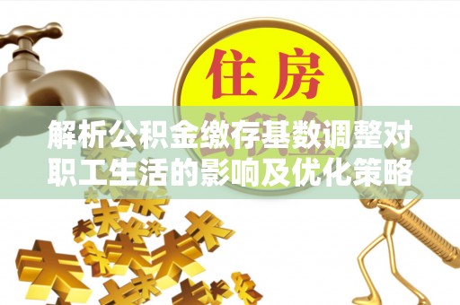 姚安解析公积金缴存基数调整对职工生活的影响及优化策略